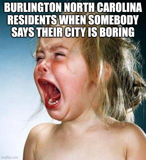 crying girl | BURLINGTON NORTH CAROLINA RESIDENTS WHEN SOMEBODY SAYS THEIR CITY IS BORING | image tagged in crying girl | made w/ Imgflip meme maker