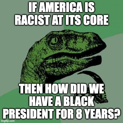 Remember, Obama was elected twice in this "racist" country | IF AMERICA IS RACIST AT ITS CORE; THEN HOW DID WE HAVE A BLACK PRESIDENT FOR 8 YEARS? | image tagged in memes,philosoraptor | made w/ Imgflip meme maker