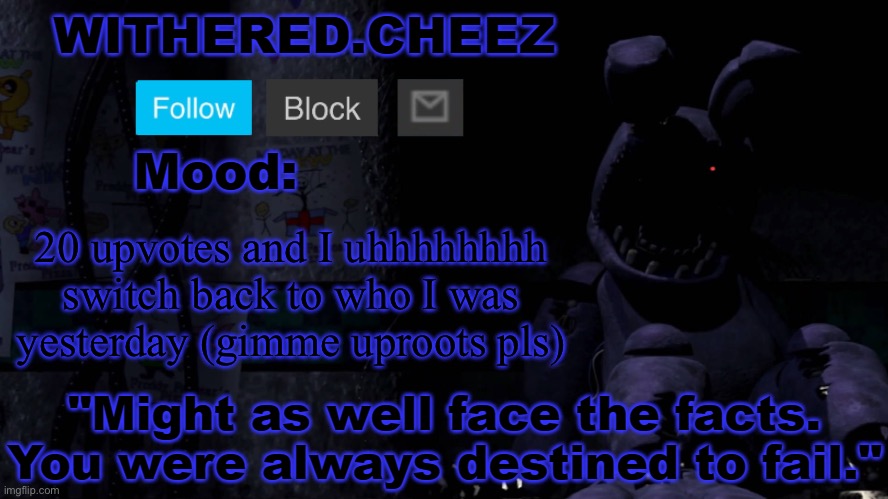 Withered.Cheez announcement template | 20 upvotes and I uhhhhhhhh switch back to who I was yesterday (gimme uproots pls) | image tagged in withered cheez announcement template | made w/ Imgflip meme maker