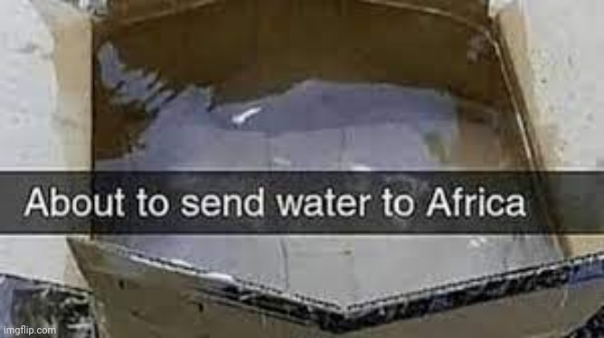 About to send water to Africa | image tagged in about to send water to africa | made w/ Imgflip meme maker