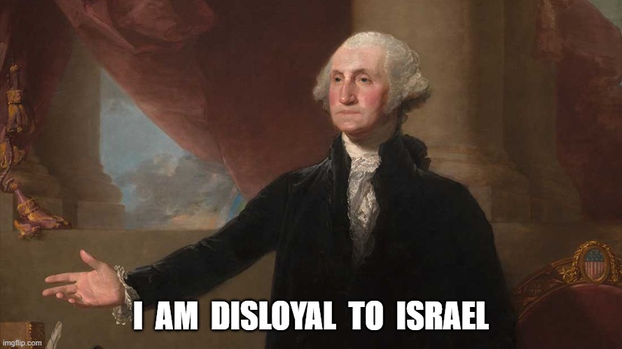 Disloyalty | I  AM  DISLOYAL  TO  ISRAEL | image tagged in george washington | made w/ Imgflip meme maker