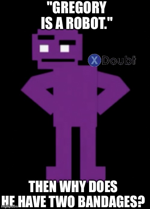 think about it | "GREGORY IS A ROBOT."; THEN WHY DOES HE HAVE TWO BANDAGES? | image tagged in confused purple guy | made w/ Imgflip meme maker