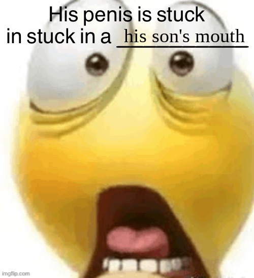 HIS PENIS IS STUCK IN A | his son's mouth | image tagged in his penis is stuck in a | made w/ Imgflip meme maker