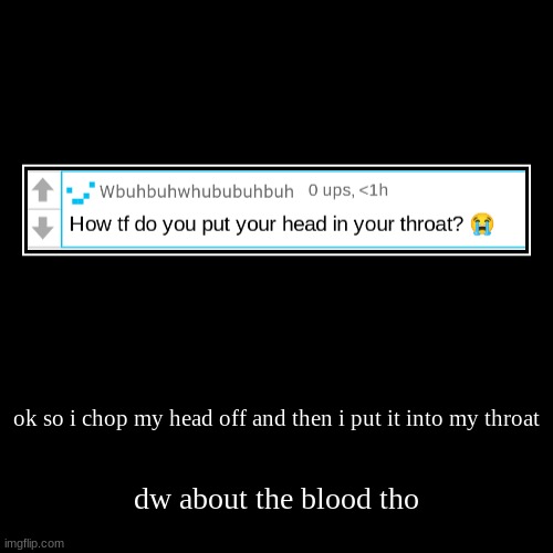 we dont talk about the blood | ok so i chop my head off and then i put it into my throat | dw about the blood tho | image tagged in funny,demotivationals | made w/ Imgflip demotivational maker