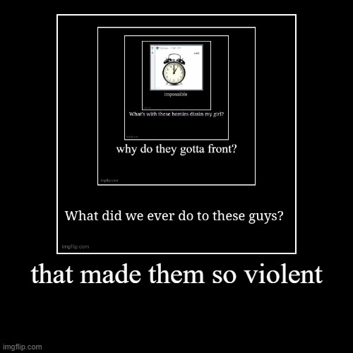 that made them so violent | | image tagged in funny,demotivationals | made w/ Imgflip demotivational maker