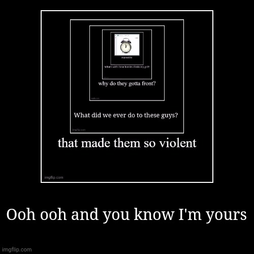 Ooh ooh and you know I'm yours | | image tagged in funny,demotivationals | made w/ Imgflip demotivational maker