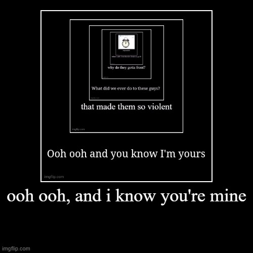 ooh ooh, and i know you're mine | | image tagged in funny,demotivationals | made w/ Imgflip demotivational maker