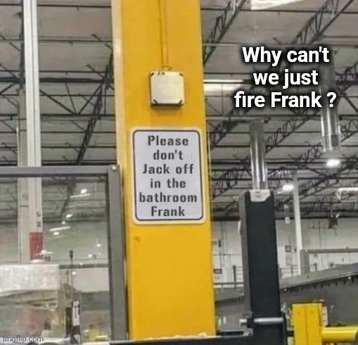 Those Damn Long Breaks | Why can't we just fire Frank ? | image tagged in filthy frank,unnecessary tags,hardworking guy,well yes but actually no,bathroom humor | made w/ Imgflip meme maker