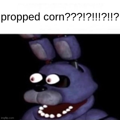 Bonnie Eye Pop | propped corn???!?!!!?!!? | image tagged in bonnie eye pop | made w/ Imgflip meme maker