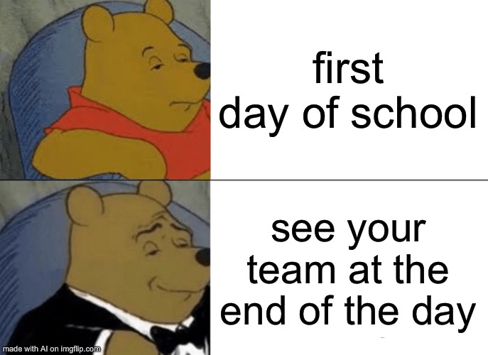 Tuxedo Winnie The Pooh Meme | first day of school; see your team at the end of the day | image tagged in memes,tuxedo winnie the pooh,meme,funny,fun,trololol | made w/ Imgflip meme maker
