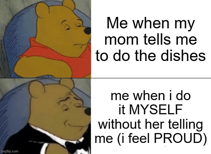 Tuxedo Winnie The Pooh | Me when my mom tells me to do the dishes; me when i do it MYSELF without her telling me (i feel PROUD) | image tagged in memes,tuxedo winnie the pooh | made w/ Imgflip meme maker
