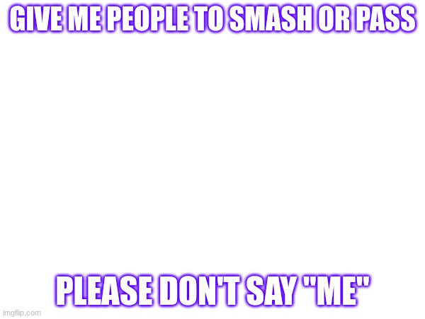 GIVE ME PEOPLE TO SMASH OR PASS; PLEASE DON'T SAY "ME" | made w/ Imgflip meme maker