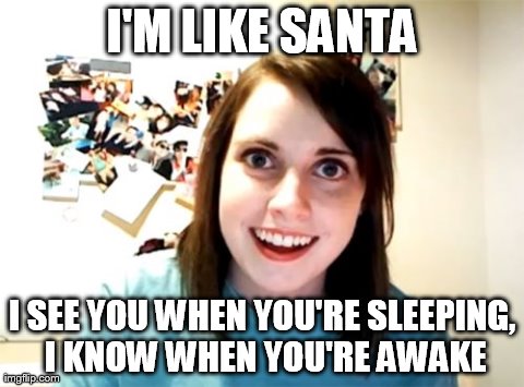 Overly Attached Girlfriend Meme | I'M LIKE SANTA I SEE YOU WHEN YOU'RE SLEEPING, I KNOW WHEN YOU'RE AWAKE | image tagged in memes,overly attached girlfriend | made w/ Imgflip meme maker