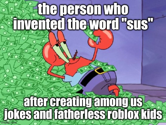 youTube shorts | the person who invented the word "sus"; after creating among us jokes and fatherless roblox kids | image tagged in mr krabs money,among us | made w/ Imgflip meme maker