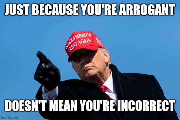 Arrogant and Correct | JUST BECAUSE YOU'RE ARROGANT; DOESN'T MEAN YOU'RE INCORRECT | image tagged in donald trump pointing | made w/ Imgflip meme maker