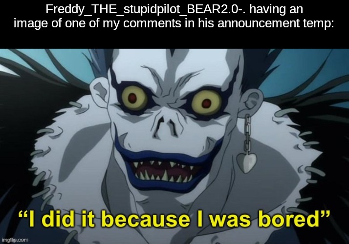 I did it because I was bored | Freddy_THE_stupidpilot_BEAR2.0-. having an image of one of my comments in his announcement temp: | image tagged in i did it because i was bored | made w/ Imgflip meme maker