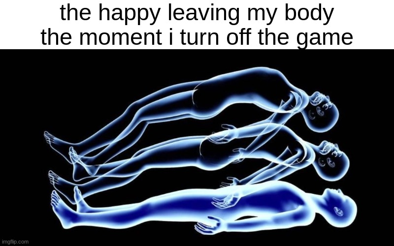 real | the happy leaving my body the moment i turn off the game | made w/ Imgflip meme maker