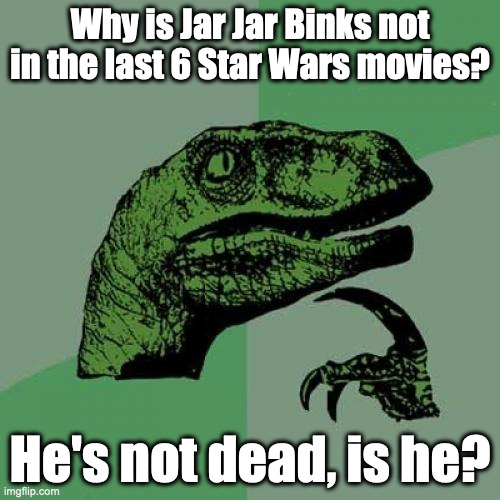 Philosoraptor Meme | Why is Jar Jar Binks not in the last 6 Star Wars movies? He's not dead, is he? | image tagged in memes,philosoraptor,star wars | made w/ Imgflip meme maker