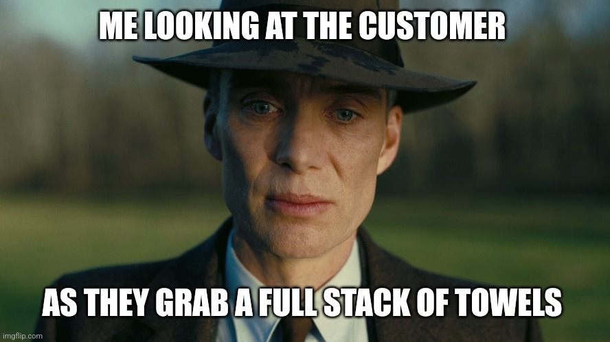 Oppenheimer Death Stare | ME LOOKING AT THE CUSTOMER; AS THEY GRAB A FULL STACK OF TOWELS | image tagged in oppenheimer death stare | made w/ Imgflip meme maker