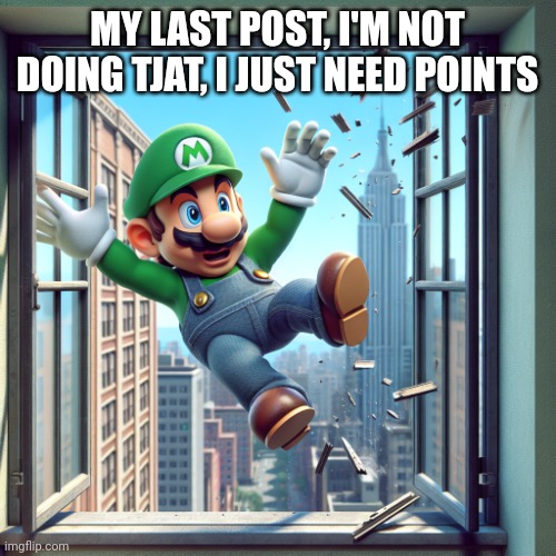 Lario getting thrown out of an window | MY LAST POST, I'M NOT DOING TJAT, I JUST NEED POINTS | image tagged in lario getting thrown out of an window | made w/ Imgflip meme maker