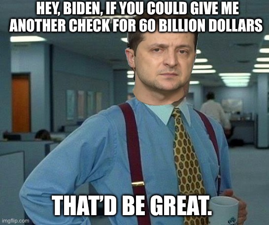 That Would Be Great | HEY, BIDEN, IF YOU COULD GIVE ME ANOTHER CHECK FOR 60 BILLION DOLLARS; THAT’D BE GREAT. | image tagged in memes,that would be great,ukraine,joe biden,politics | made w/ Imgflip meme maker