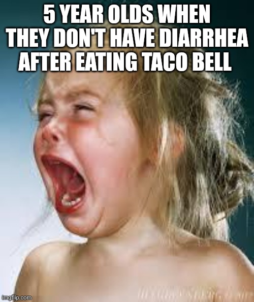 Crying Baby | 5 YEAR OLDS WHEN THEY DON'T HAVE DIARRHEA AFTER EATING TACO BELL | image tagged in crying baby,gen alpha,ipad kids,diarrhea,taco bell | made w/ Imgflip meme maker