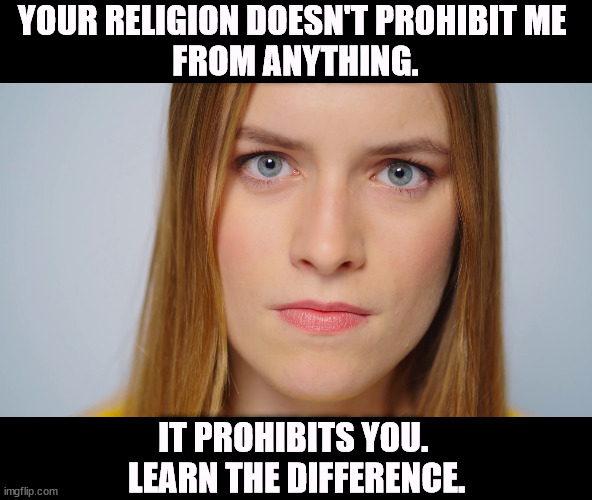 YOUR RELIGION DOESN'T PROHIBIT ME 
FROM ANYTHING. IT PROHIBITS YOU. 
LEARN THE DIFFERENCE. | image tagged in religion,arrogant,evangelicals | made w/ Imgflip meme maker