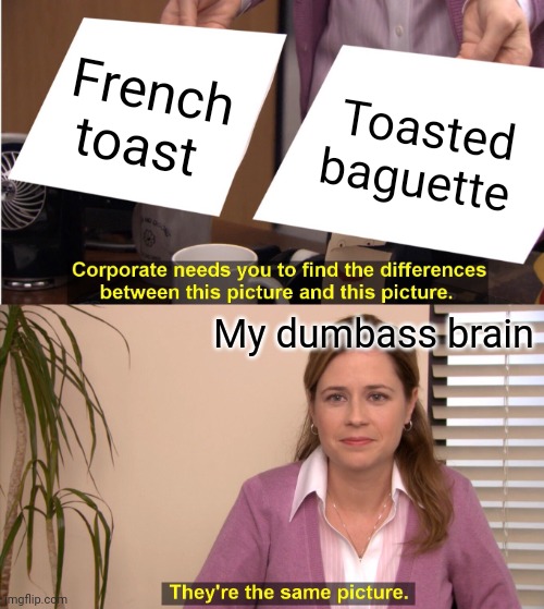 But like am I wrong | French toast; Toasted baguette; My dumbass brain | image tagged in memes,they're the same picture | made w/ Imgflip meme maker