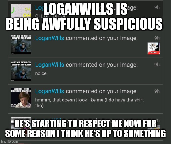 LOGANWILLS IS BEING AWFULLY SUSPICIOUS; HE'S STARTING TO RESPECT ME NOW FOR SOME REASON I THINK HE'S UP TO SOMETHING | made w/ Imgflip meme maker