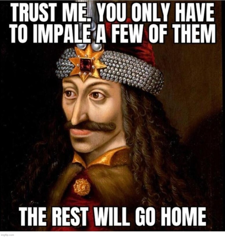 Trust me. You only have to impale a few of them. The rest will go home. | image tagged in vlad the impaler,vlad tepes,count dracula,be like vlad,anal probes,butt sex | made w/ Imgflip meme maker