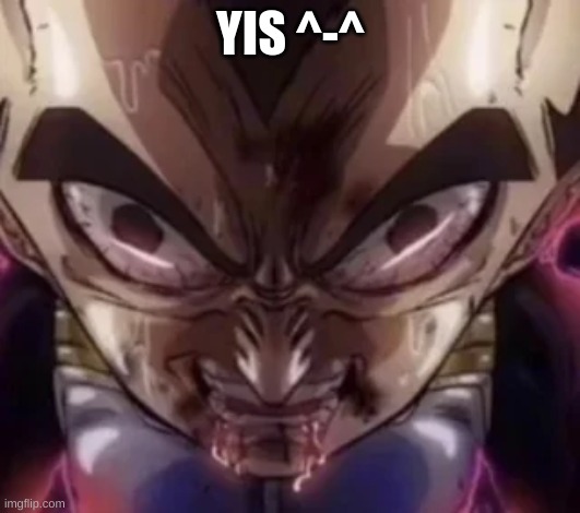 vegeta drooling | YIS ^-^ | image tagged in vegeta drooling | made w/ Imgflip meme maker