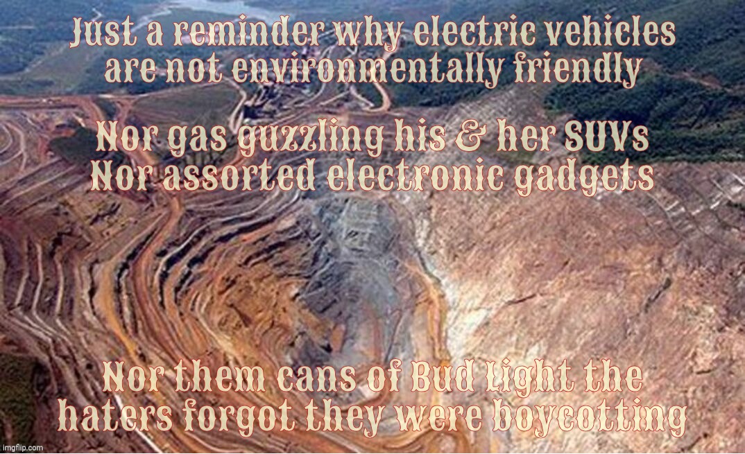Conservative logic: Lithium mining - bad, all other mining - good | Just a reminder why electric vehicles
are not environmentally friendly; Nor gas guzzling his & her SUVs
Nor assorted electronic gadgets; Nor them cans of Bud Light the
haters forgot they were boycotting | image tagged in hypocrisy in the centerfold,conservative hypocrisy,when conservatives suddenly declare themselves environmentalists,why not both | made w/ Imgflip meme maker