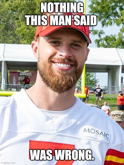 Harrison Butker | NOTHING THIS MAN SAID; WAS WRONG. | image tagged in kansas city chiefs | made w/ Imgflip meme maker