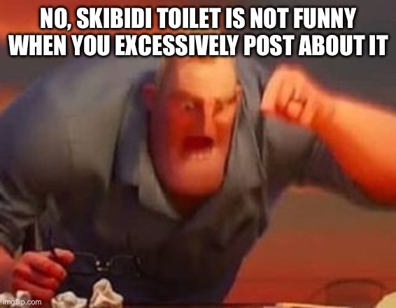 Mr incredible mad | NO, SKIBIDI TOILET IS NOT FUNNY WHEN YOU EXCESSIVELY POST ABOUT IT | image tagged in mr incredible mad | made w/ Imgflip meme maker