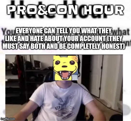 Gwuh | PRO&CON HOUR; EVERYONE CAN TELL YOU WHAT THEY LIKE AND HATE ABOUT YOUR ACCOUNT (THEY MUST SAY BOTH AND BE COMPLETELY HONEST) | image tagged in hate hour | made w/ Imgflip meme maker