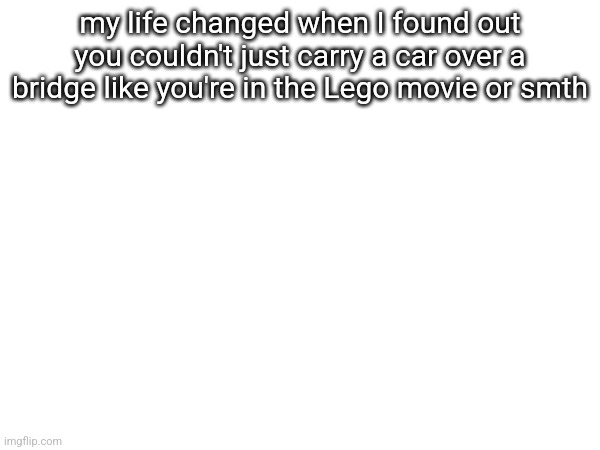 my life changed when I found out you couldn't just carry a car over a bridge like you're in the Lego movie or smth | made w/ Imgflip meme maker