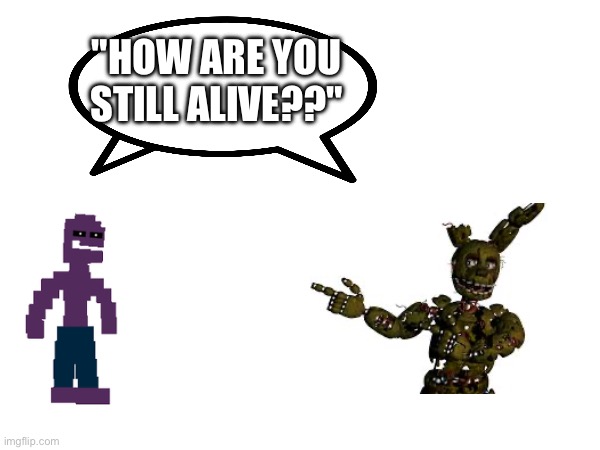 the aftons fr | "HOW ARE YOU STILL ALIVE??" | image tagged in micheal afton,springtrap,your mom | made w/ Imgflip meme maker