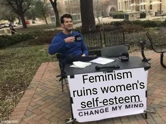 This movement doesn't speak for me | Feminism ruins women's self-esteem | image tagged in memes,change my mind | made w/ Imgflip meme maker