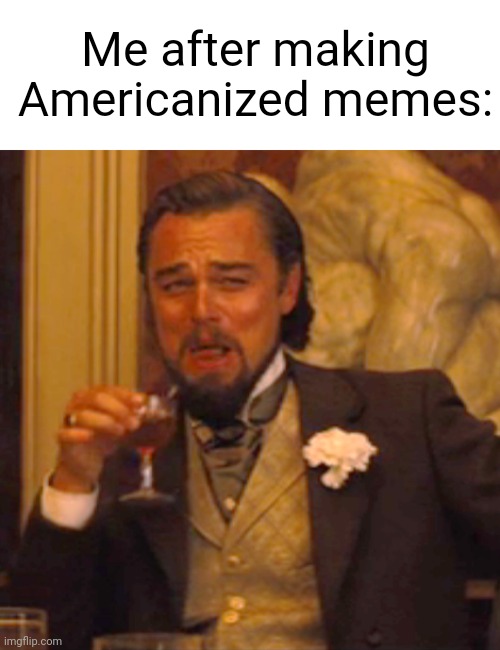 I was making Americanized memes | Me after making Americanized memes: | image tagged in memes,laughing leo,funny | made w/ Imgflip meme maker