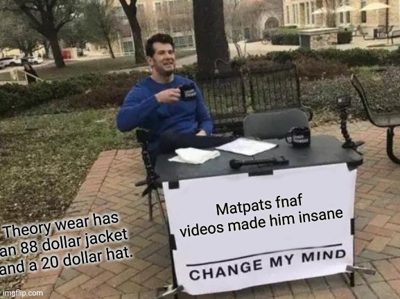 Change My Mind | Matpats fnaf videos made him insane; Theory wear has an 88 dollar jacket and a 20 dollar hat. | image tagged in memes,change my mind | made w/ Imgflip meme maker