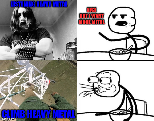 When a lattice climber meet heavy metal | LISTENING HEAVY METAL; NICE BUT I WANT MORE METAL; CLIMB HEAVY METAL | image tagged in cereal guy,germany,heavy metal,lattice climbing,meme,template | made w/ Imgflip meme maker