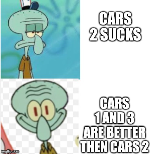 What my opinion on cars 2 | CARS 2 SUCKS; CARS 1 AND 3 ARE BETTER THEN CARS 2 | image tagged in squidward meme,cars,pixar,disney,movies,spongebob squarepants | made w/ Imgflip meme maker