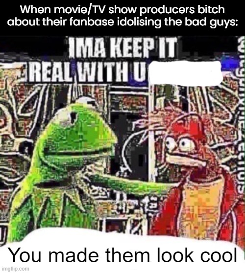 imma keep it real with u _ | When movie/TV show producers bitch about their fanbase idolising the bad guys:; You made them look cool | image tagged in imma keep it real with u _ | made w/ Imgflip meme maker