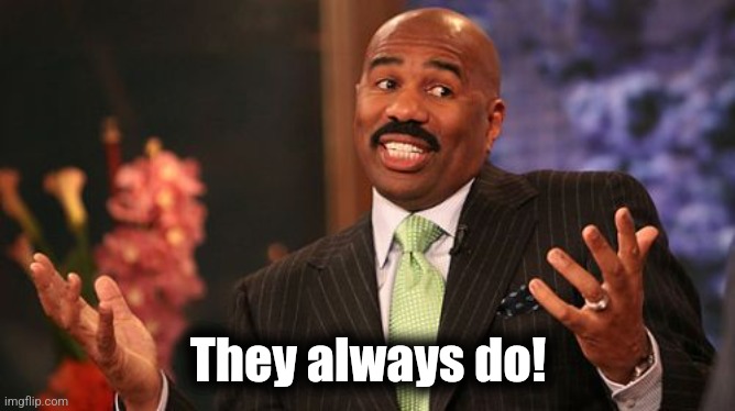 They always do! | image tagged in memes,steve harvey | made w/ Imgflip meme maker