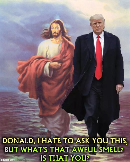 DONALD, I HATE TO ASK YOU THIS, BUT WHAT'S THAT AWFUL SMELL? 

IS THAT YOU? | image tagged in trump,jesus,walking,water,smell | made w/ Imgflip meme maker