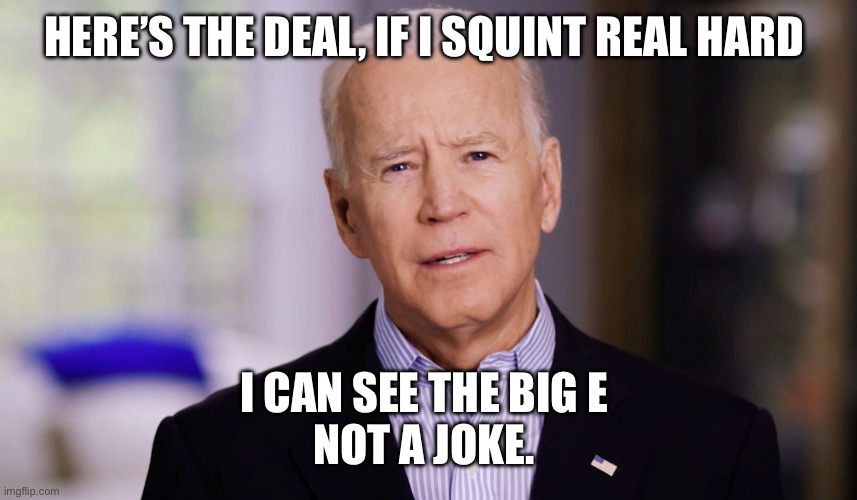 Joe Biden 2020 | HERE’S THE DEAL, IF I SQUINT REAL HARD; I CAN SEE THE BIG E 
NOT A JOKE. | image tagged in joe biden 2020 | made w/ Imgflip meme maker