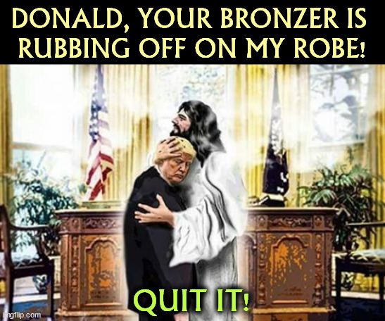 Read his words. He was a Woke Democrat. | DONALD, YOUR BRONZER IS 
RUBBING OFF ON MY ROBE! QUIT IT! | image tagged in jesus,trump,sinner | made w/ Imgflip meme maker