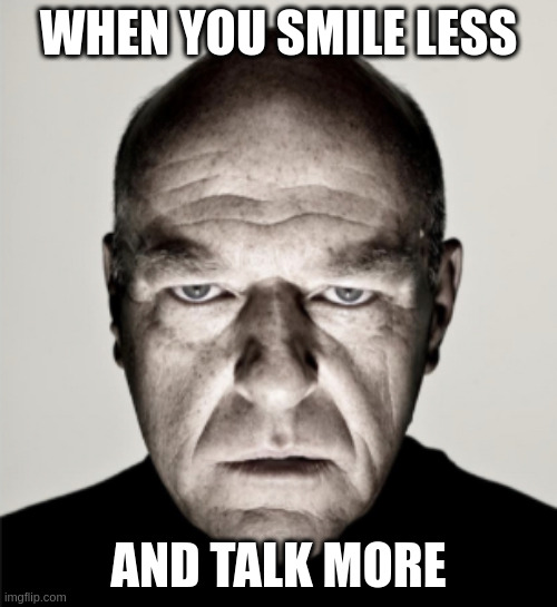 Smile Less, Talk More | WHEN YOU SMILE LESS; AND TALK MORE | image tagged in dean norris mad,hamilton | made w/ Imgflip meme maker