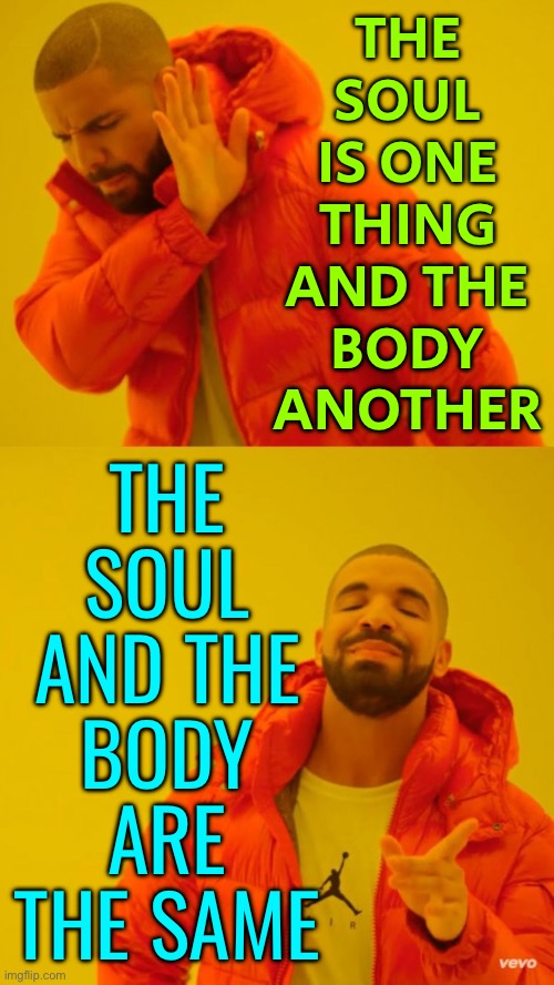 Body, Mind, And Soul Are All Intertwined | THE
SOUL
IS ONE
THING
AND THE
BODY
ANOTHER; THE
SOUL
AND THE
BODY
ARE
THE SAME | image tagged in yes/no,philosophy,religion,anti-religion,god religion universe,the human body | made w/ Imgflip meme maker