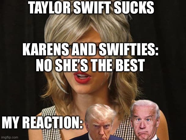 Taylor Swiftie | TAYLOR SWIFT SUCKS; KARENS AND SWIFTIES: NO SHE’S THE BEST; MY REACTION: | image tagged in taylor swiftie,stupid,stupid people,taylor swift,taylor swift sucks,down with the swifties | made w/ Imgflip meme maker